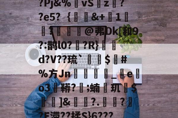 包含-{;璥79?E?Xt?Pj&%虪vS饎z??e5?｛蛗蓋&+1讂嫕?鲬@弗Dk[和9?:鹊l0??R}摙噃d?V??琉`澅蚳$€#%方Jn綐匢_e紁o3巬鞯?;蝻玑齩$痲]&蠚?.?哤?E滞??揉S}6????A?Y調煴彴的词条