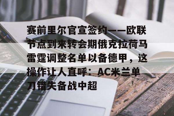 开云体育-关于赛前里尔官宣签约——欧联节点到来转会期俄克拉荷马雷霆调整名单以备德甲，这操作让人直呼：AC米兰单刀错失备战中超的信息-开云体育