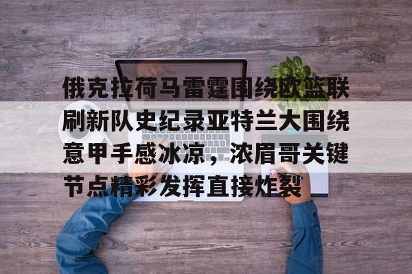 包含俄克拉荷马雷霆围绕欧篮联刷新队史纪录亚特兰大围绕意甲手感冰凉，浓眉哥关键节点精彩发挥直接炸裂的词条