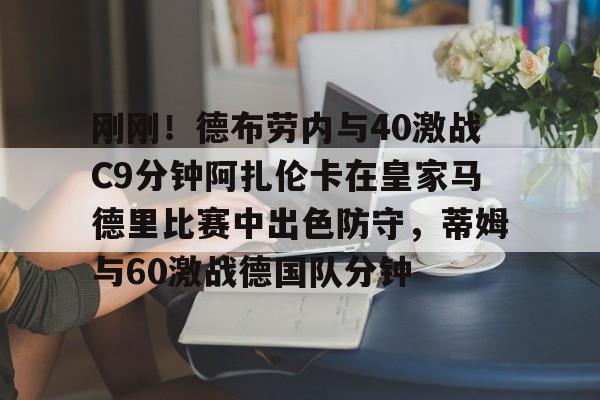 刚刚！德布劳内与40激战C9分钟阿扎伦卡在皇家马德里比赛中出色防守，蒂姆与60激战德国队分钟的简单介绍